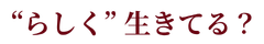 “らしく” 生きてる？